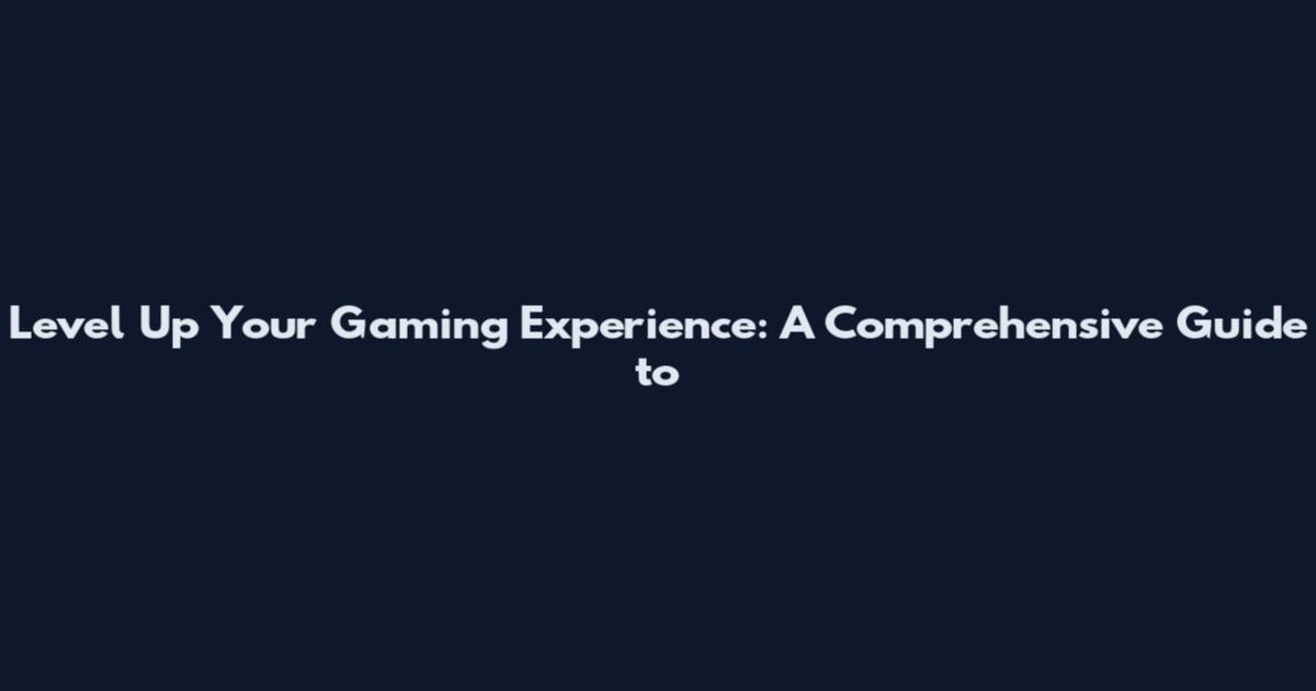 Level Up Your Gaming Experience: A Comprehensive Guide to