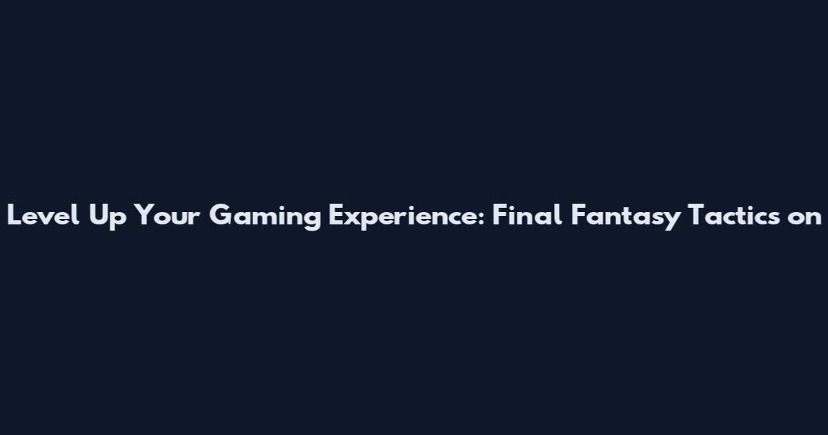Level Up Your Gaming Experience: Final Fantasy Tactics on