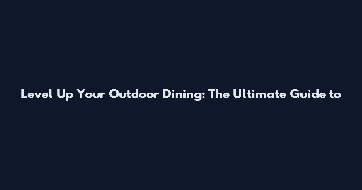 Level Up Your Outdoor Dining: The Ultimate Guide to