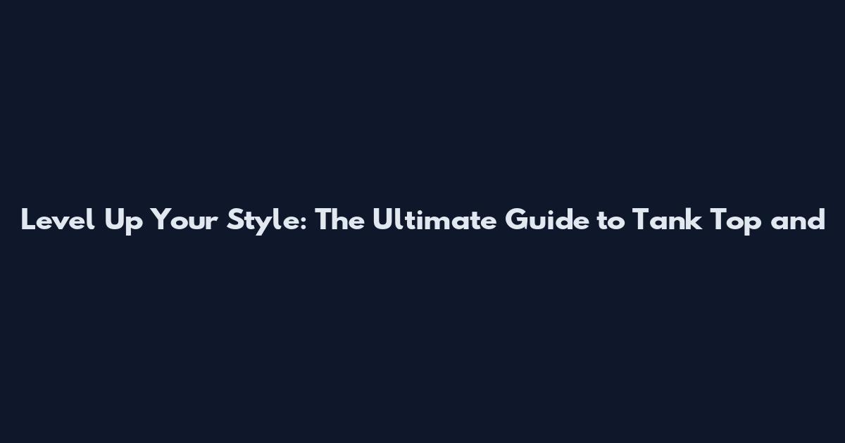 Level Up Your Style: The Ultimate Guide to Tank Top and