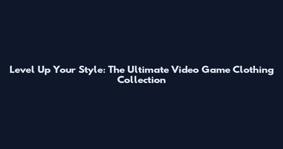 Level Up Your Style: The Ultimate Video Game Clothing Collection