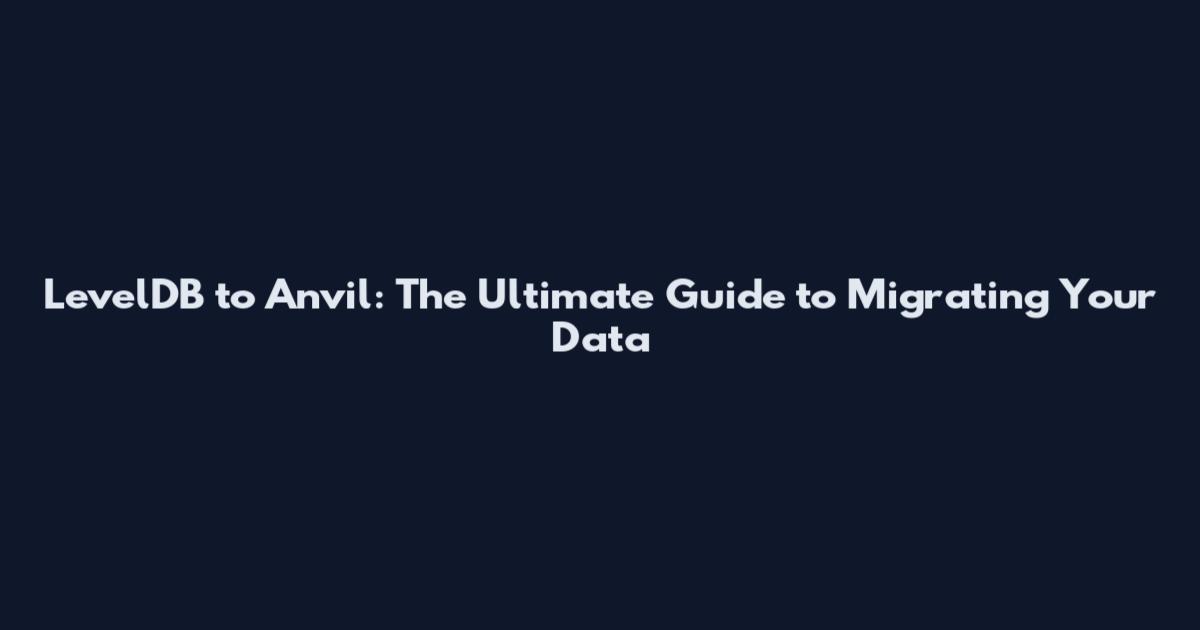 LevelDB to Anvil: The Ultimate Guide to Migrating Your Data