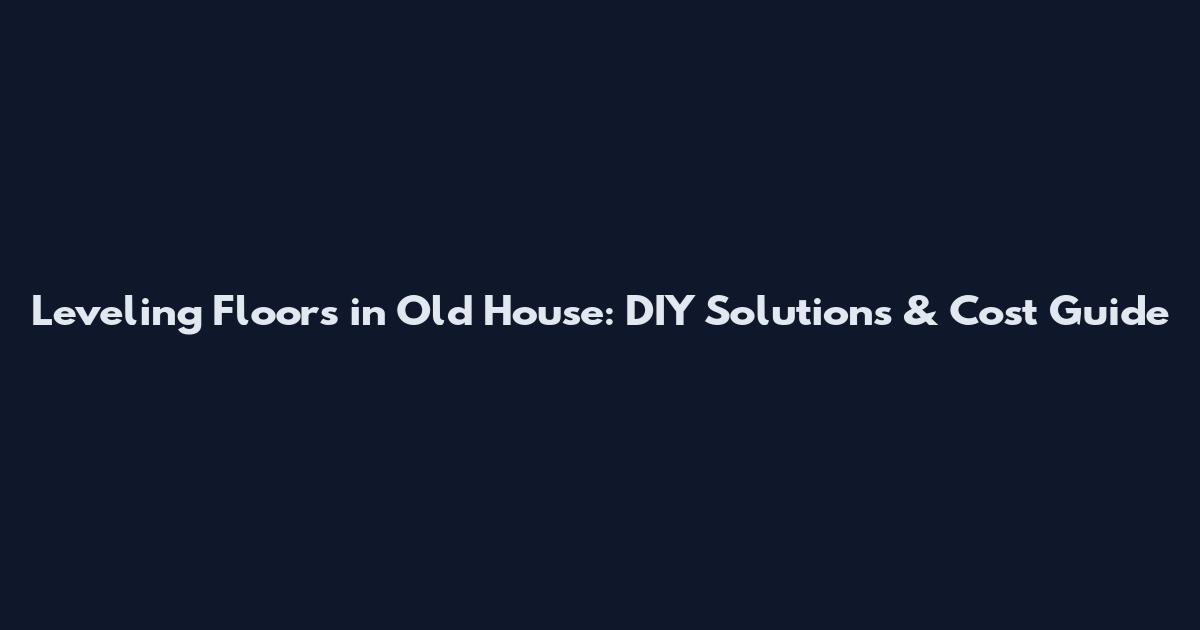Leveling Floors in Old House: DIY Solutions & Cost Guide