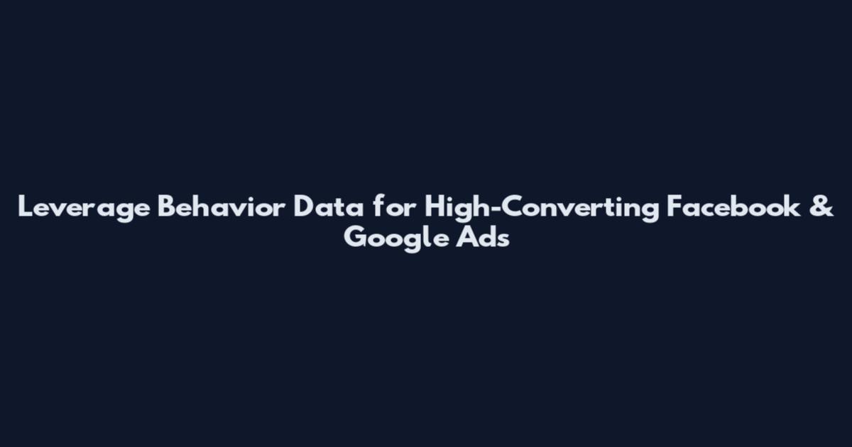 Leverage Behavior Data for High-Converting Facebook & Google Ads