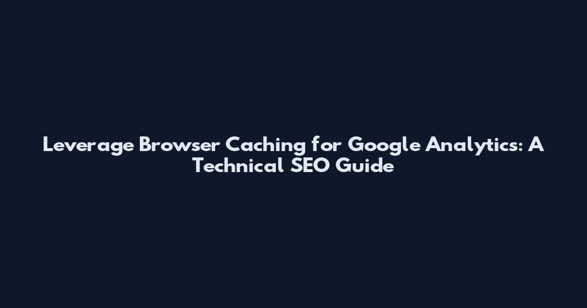 Leverage Browser Caching for Google Analytics: A Technical SEO Guide