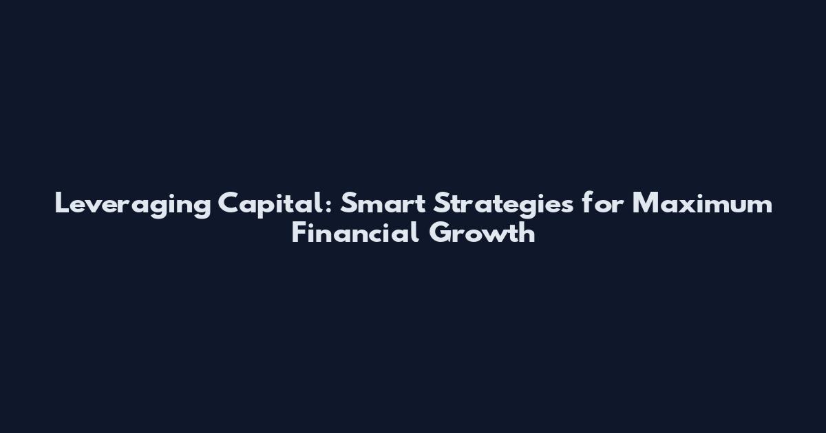 Leveraging Capital: Smart Strategies for Maximum Financial Growth