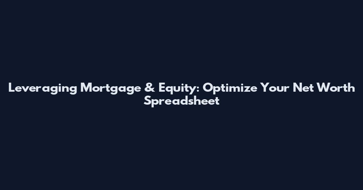 Leveraging Mortgage & Equity: Optimize Your Net Worth Spreadsheet