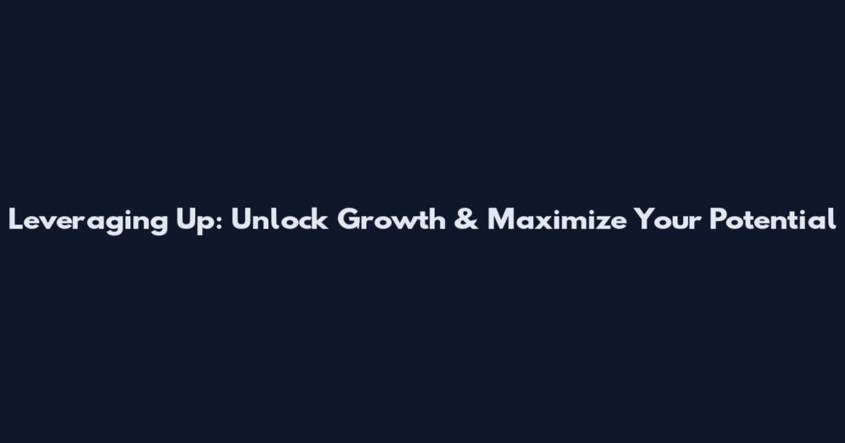 Leveraging Up: Unlock Growth & Maximize Your Potential