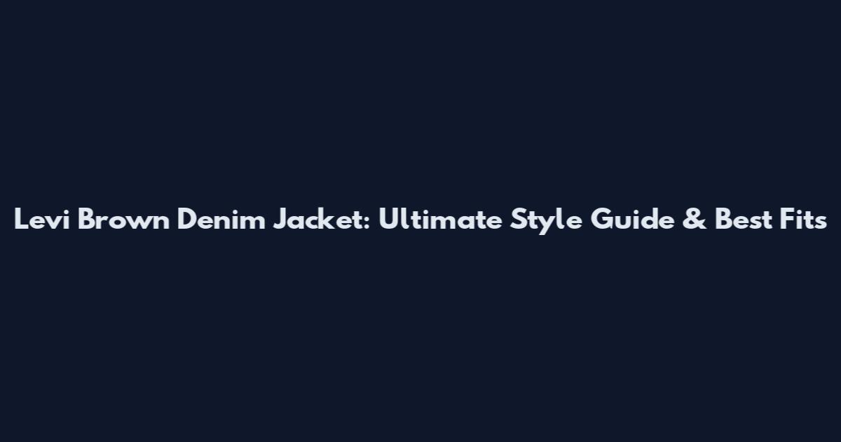Levi Brown Denim Jacket: Ultimate Style Guide & Best Fits