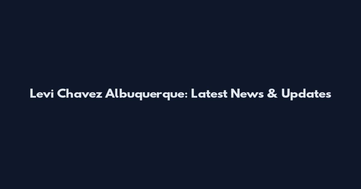 Levi Chavez Albuquerque: Latest News & Updates