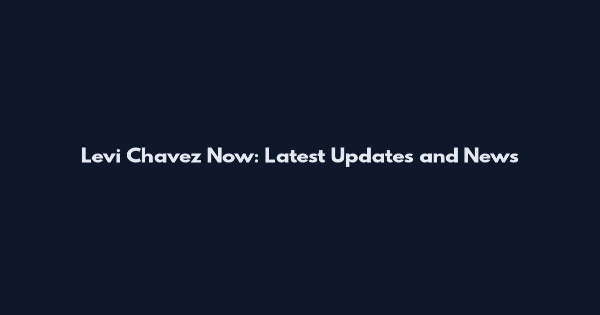 Levi Chavez Now: Latest Updates and News