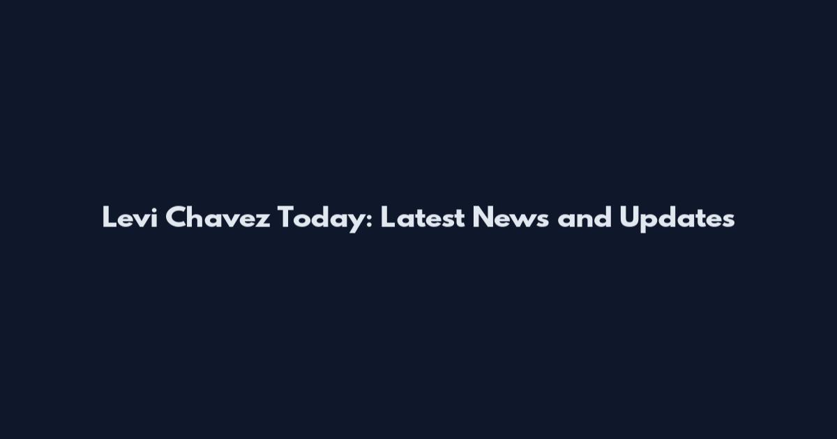 Levi Chavez Today: Latest News and Updates