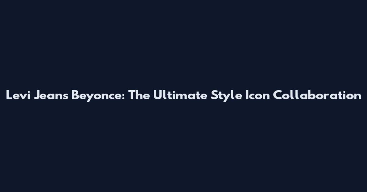 Levi Jeans Beyonce: The Ultimate Style Icon Collaboration