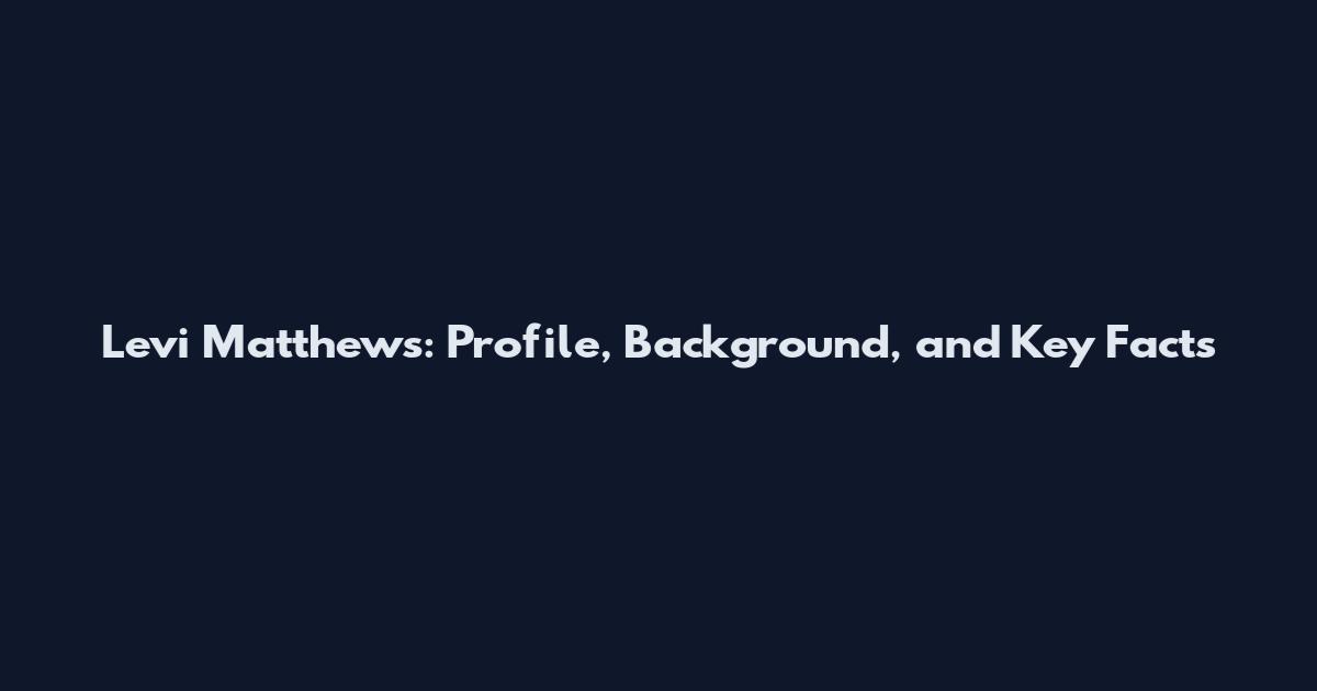 Levi Matthews: Profile, Background, and Key Facts