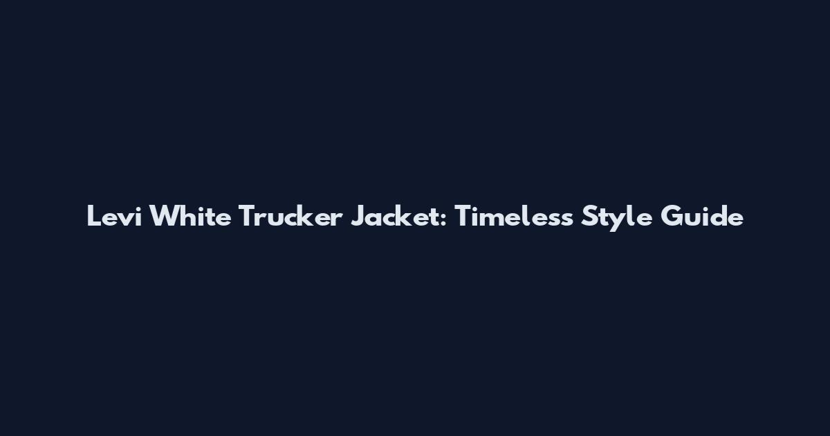 Levi White Trucker Jacket: Timeless Style Guide