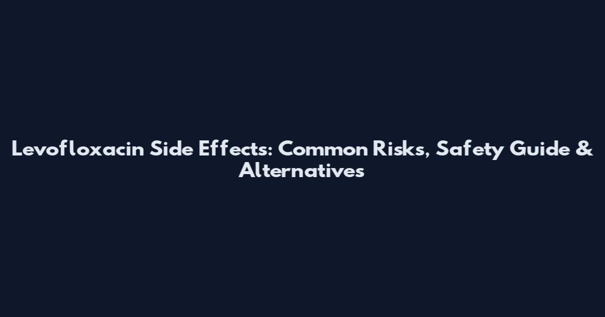 Levofloxacin Side Effects: Common Risks, Safety Guide & Alternatives