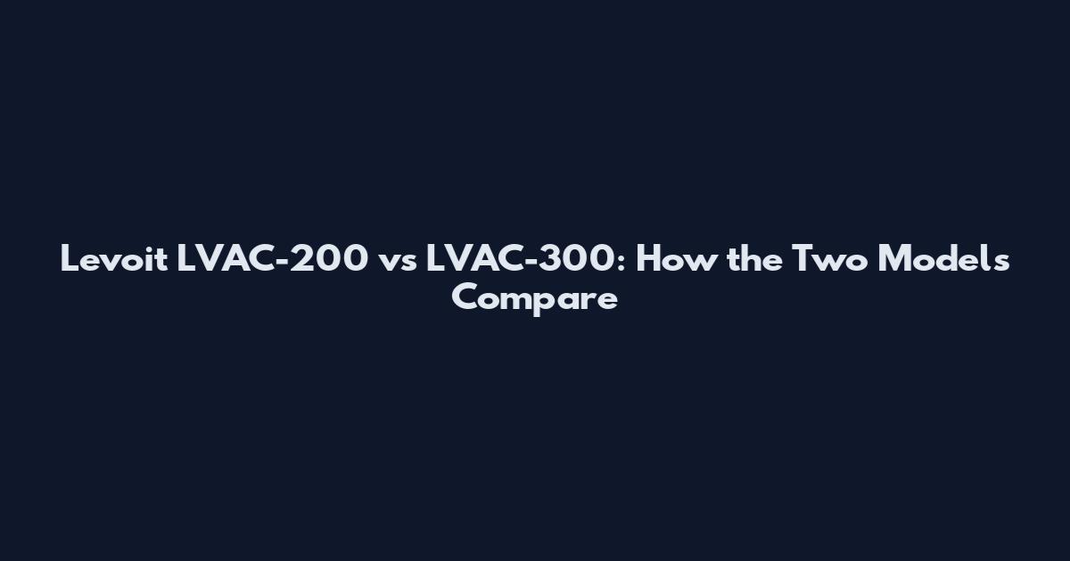 Levoit LVAC-200 vs LVAC-300: How the Two Models Compare