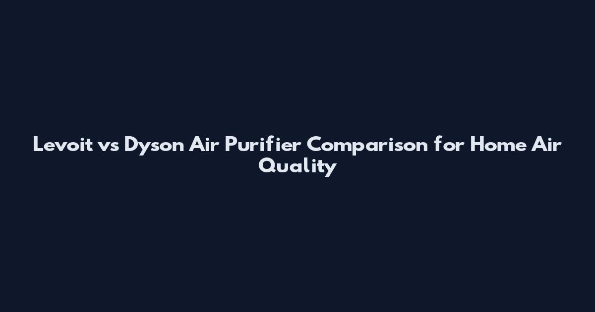 Levoit vs Dyson Air Purifier Comparison for Home Air Quality