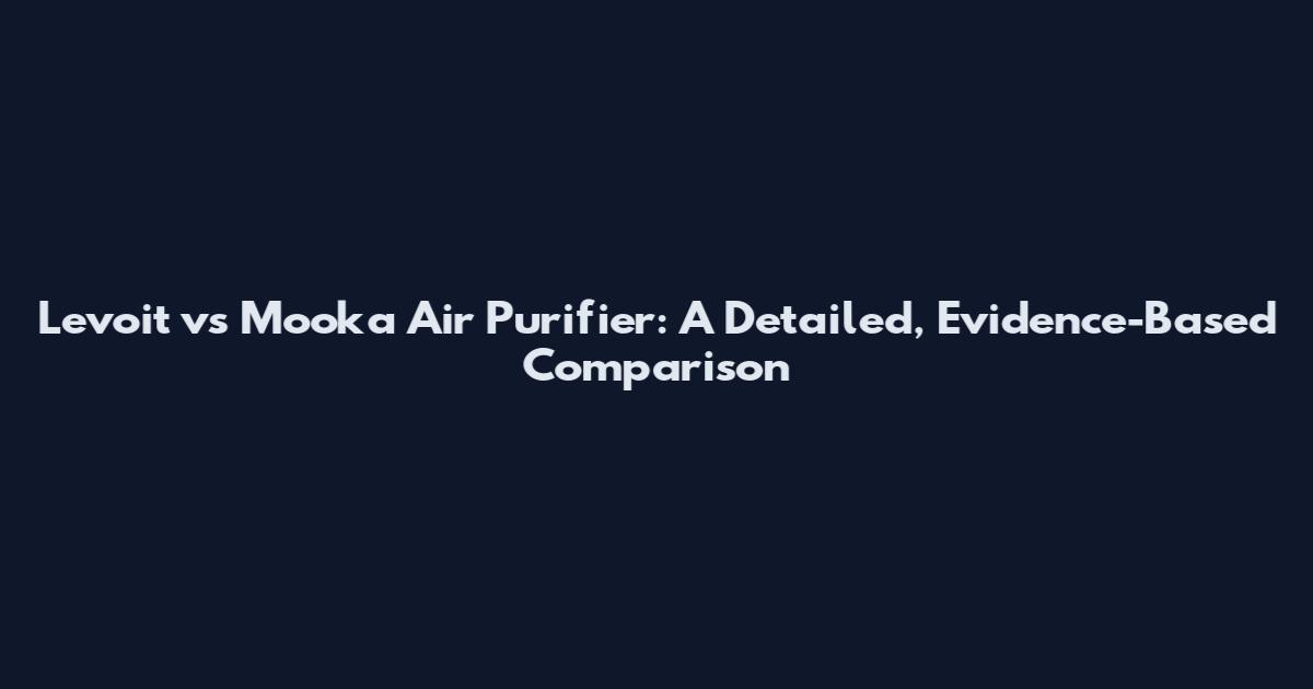 Levoit vs Mooka Air Purifier: A Detailed, Evidence-Based Comparison