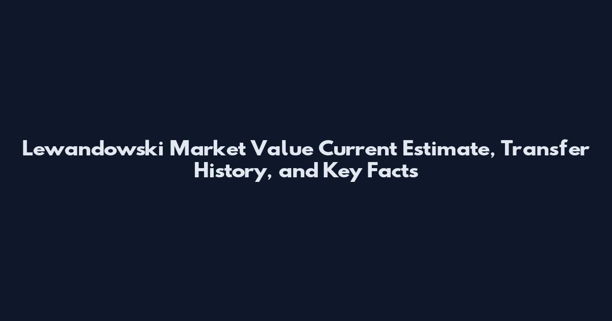 Lewandowski Market Value Current Estimate, Transfer History, and Key Facts