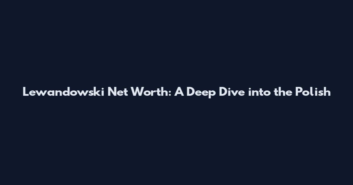 Lewandowski Net Worth: A Deep Dive into the Polish