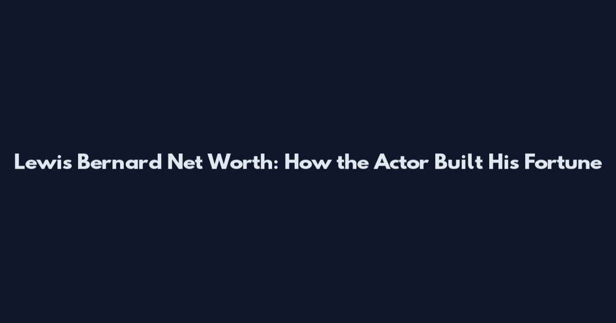 Lewis Bernard Net Worth: How the Actor Built His Fortune