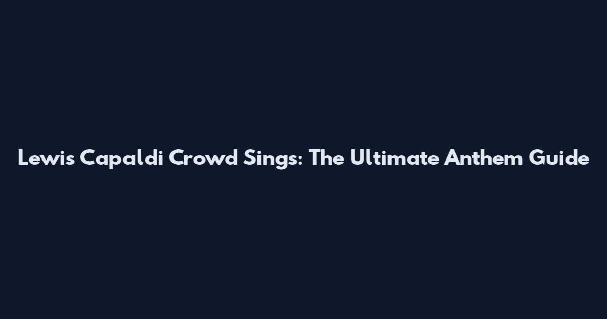 Lewis Capaldi Crowd Sings: The Ultimate Anthem Guide