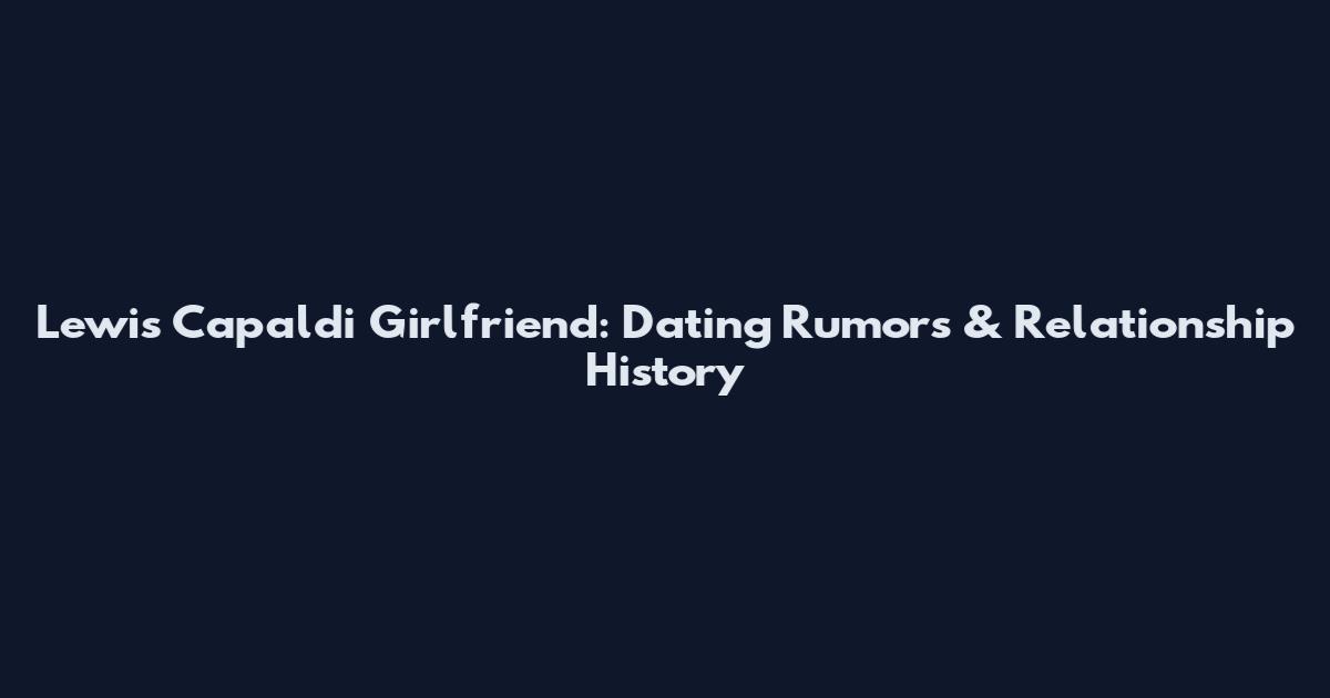 Lewis Capaldi Girlfriend: Dating Rumors & Relationship History