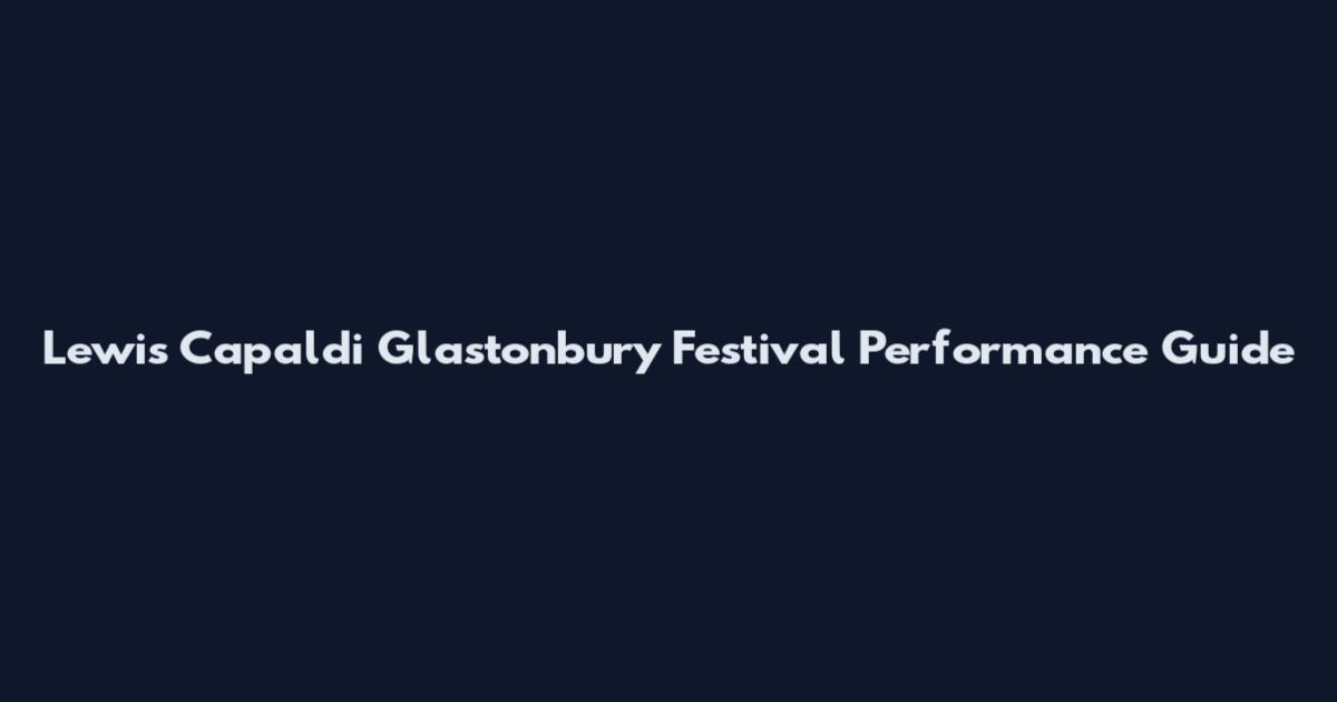 Lewis Capaldi Glastonbury Festival Performance Guide