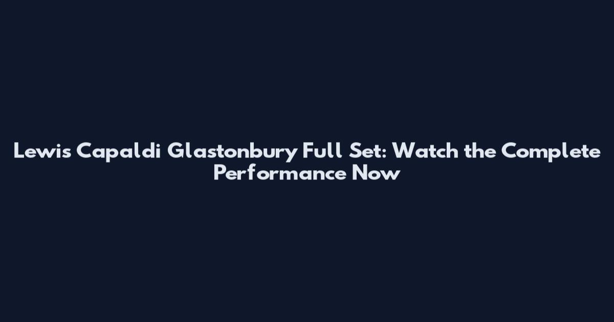 Lewis Capaldi Glastonbury Full Set: Watch the Complete Performance Now
