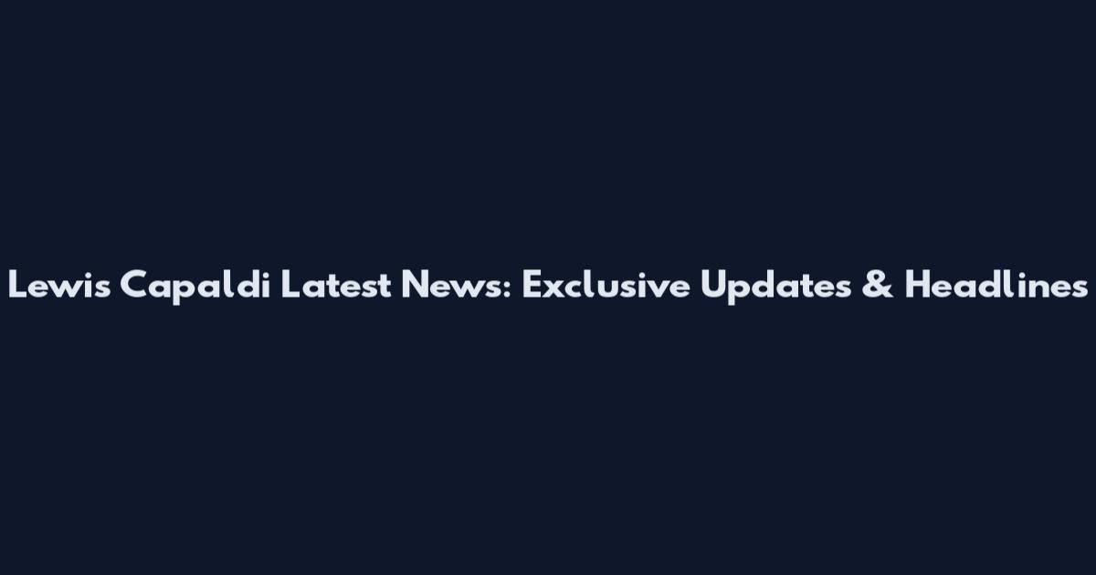 Lewis Capaldi Latest News: Exclusive Updates & Headlines