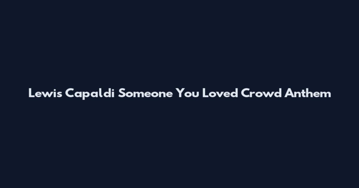 Lewis Capaldi Someone You Loved Crowd Anthem
