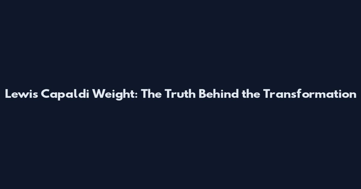 Lewis Capaldi Weight: The Truth Behind the Transformation