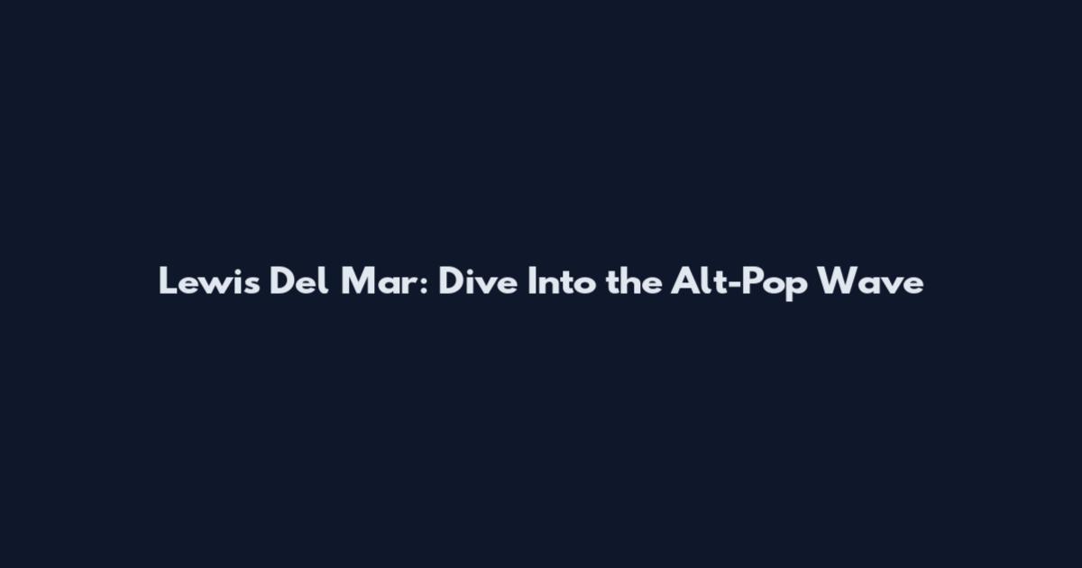 Lewis Del Mar: Dive Into the Alt-Pop Wave