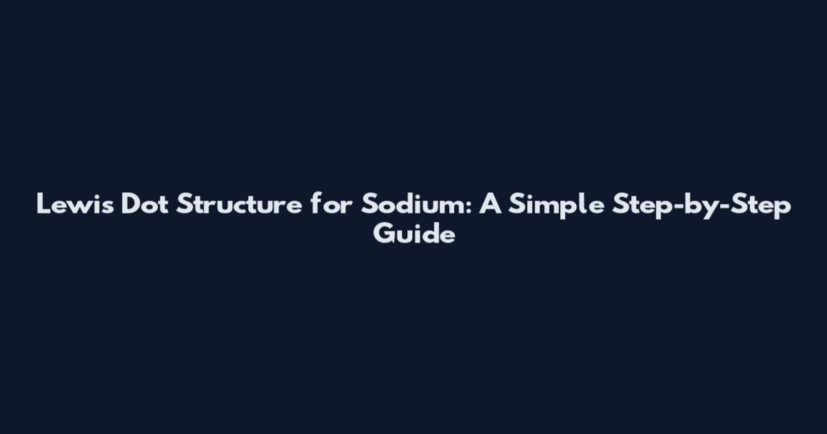 Lewis Dot Structure for Sodium: A Simple Step-by-Step Guide