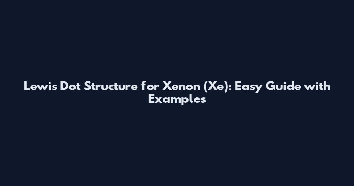 Lewis Dot Structure for Xenon (Xe): Easy Guide with Examples