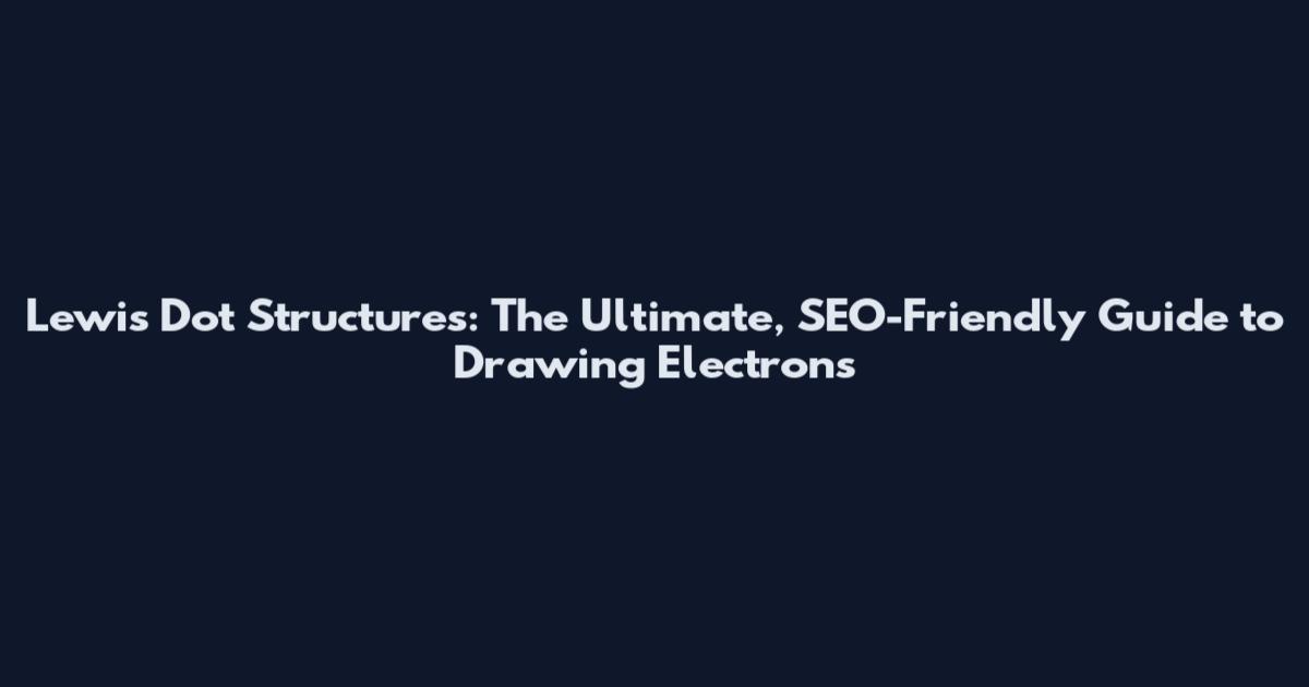 Lewis Dot Structures: The Ultimate, SEO-Friendly Guide to Drawing Electrons