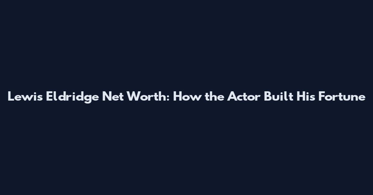 Lewis Eldridge Net Worth: How the Actor Built His Fortune