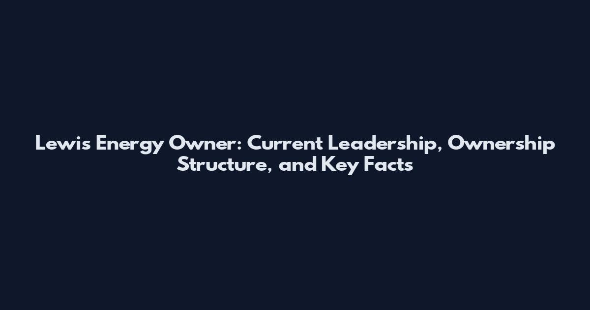 Lewis Energy Owner: Current Leadership, Ownership Structure, and Key Facts