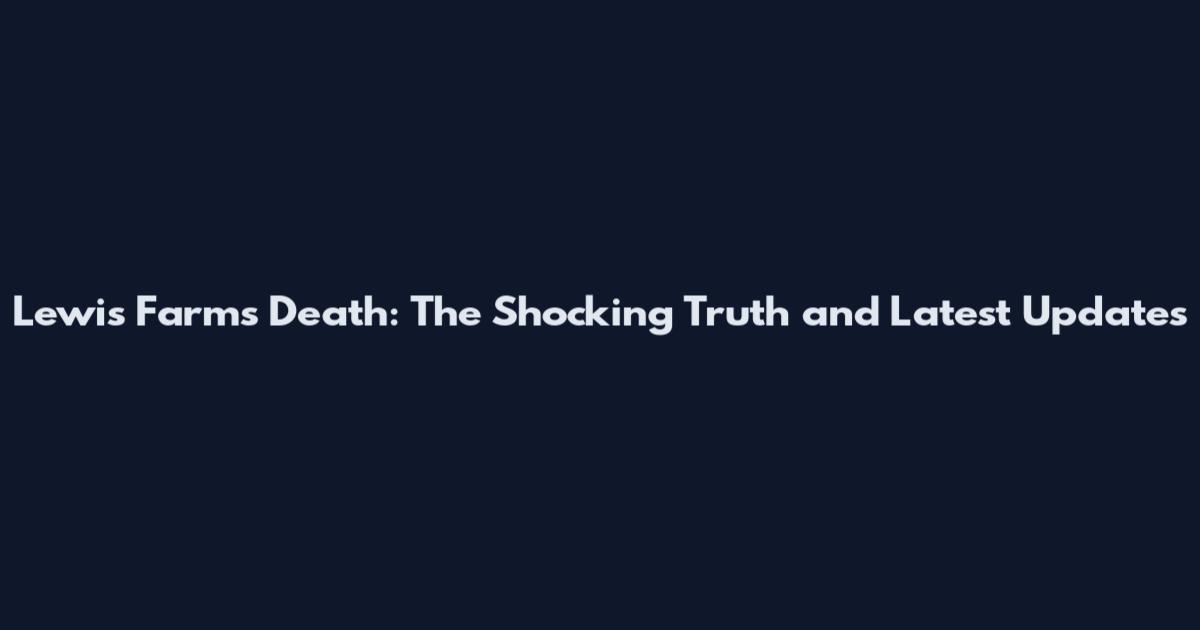 Lewis Farms Death: The Shocking Truth and Latest Updates