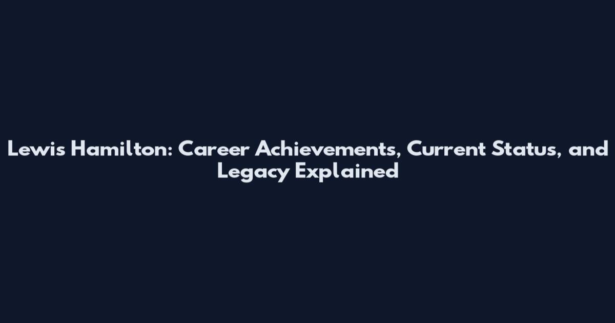 Lewis Hamilton: Career Achievements, Current Status, and Legacy Explained