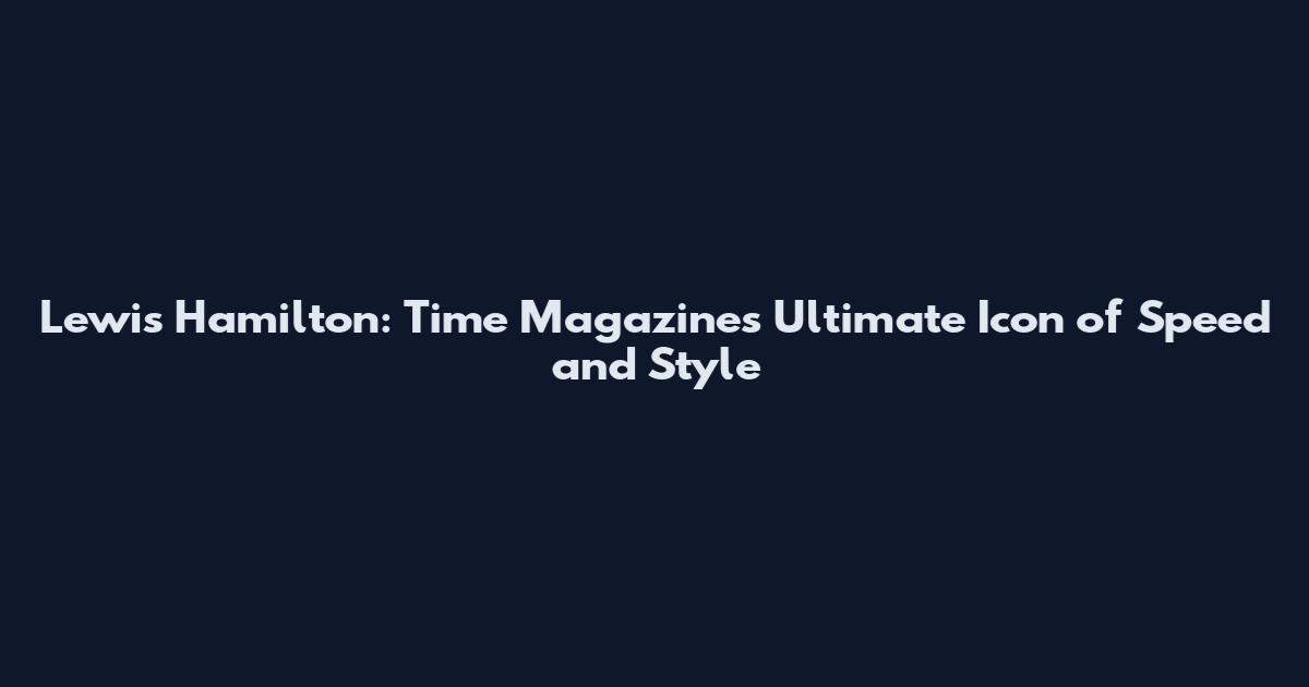 Lewis Hamilton: Time Magazine's Ultimate Icon of Speed and Style