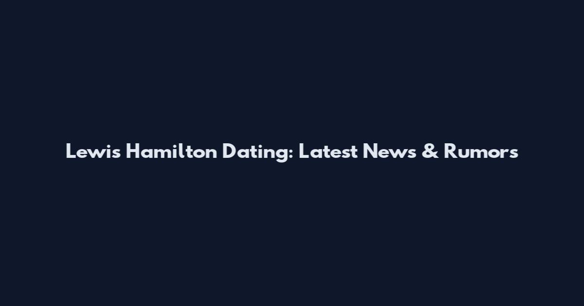 Lewis Hamilton Dating: Latest News & Rumors