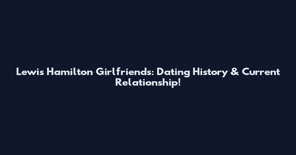 Lewis Hamilton Girlfriends: Dating History & Current Relationship!