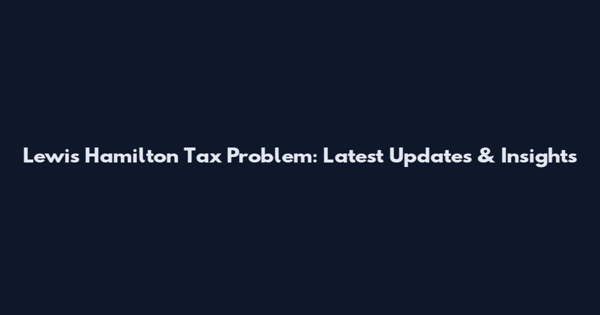 Lewis Hamilton Tax Problem: Latest Updates & Insights