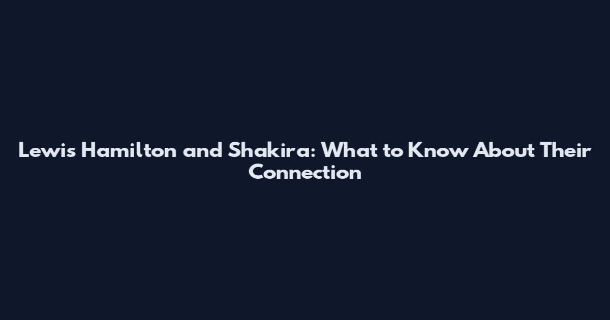 Lewis Hamilton and Shakira: What to Know About Their Connection