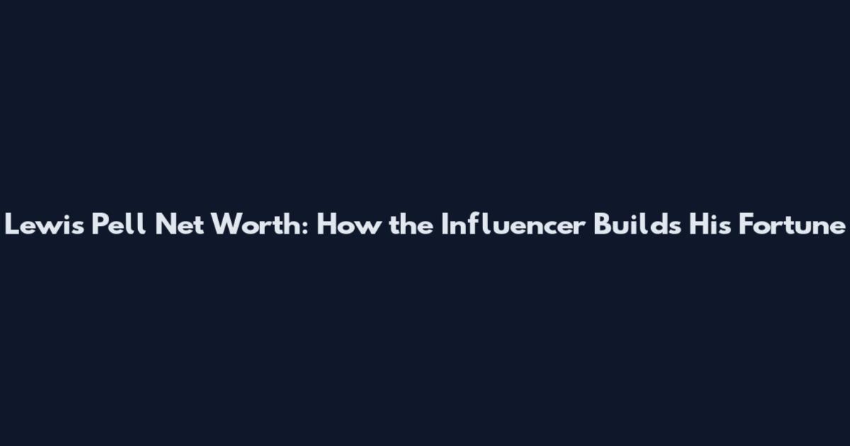 Lewis Pell Net Worth: How the Influencer Builds His Fortune