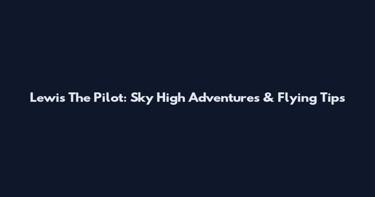 Lewis The Pilot: Sky High Adventures & Flying Tips