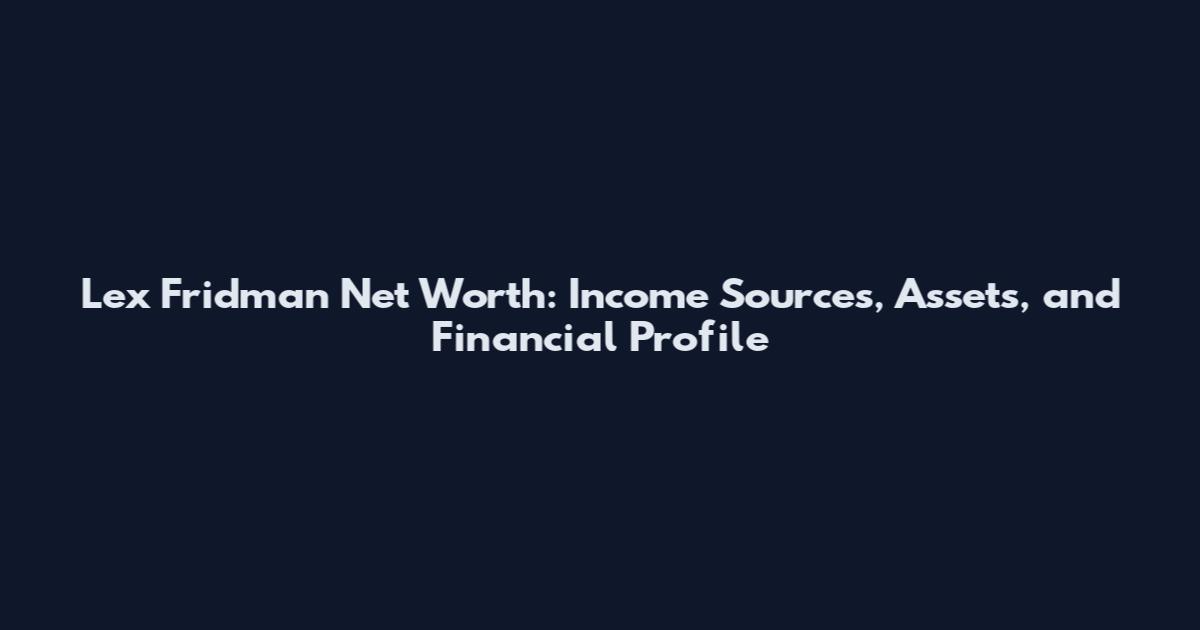 Lex Fridman Net Worth: Income Sources, Assets, and Financial Profile