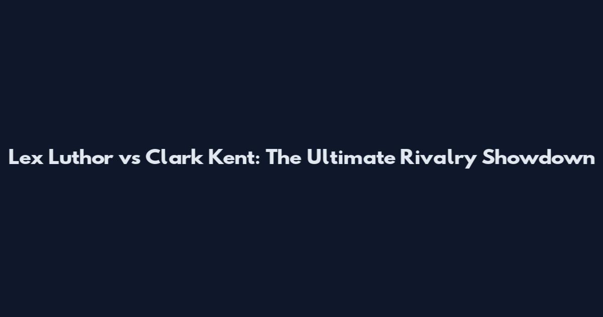 Lex Luthor vs Clark Kent: The Ultimate Rivalry Showdown